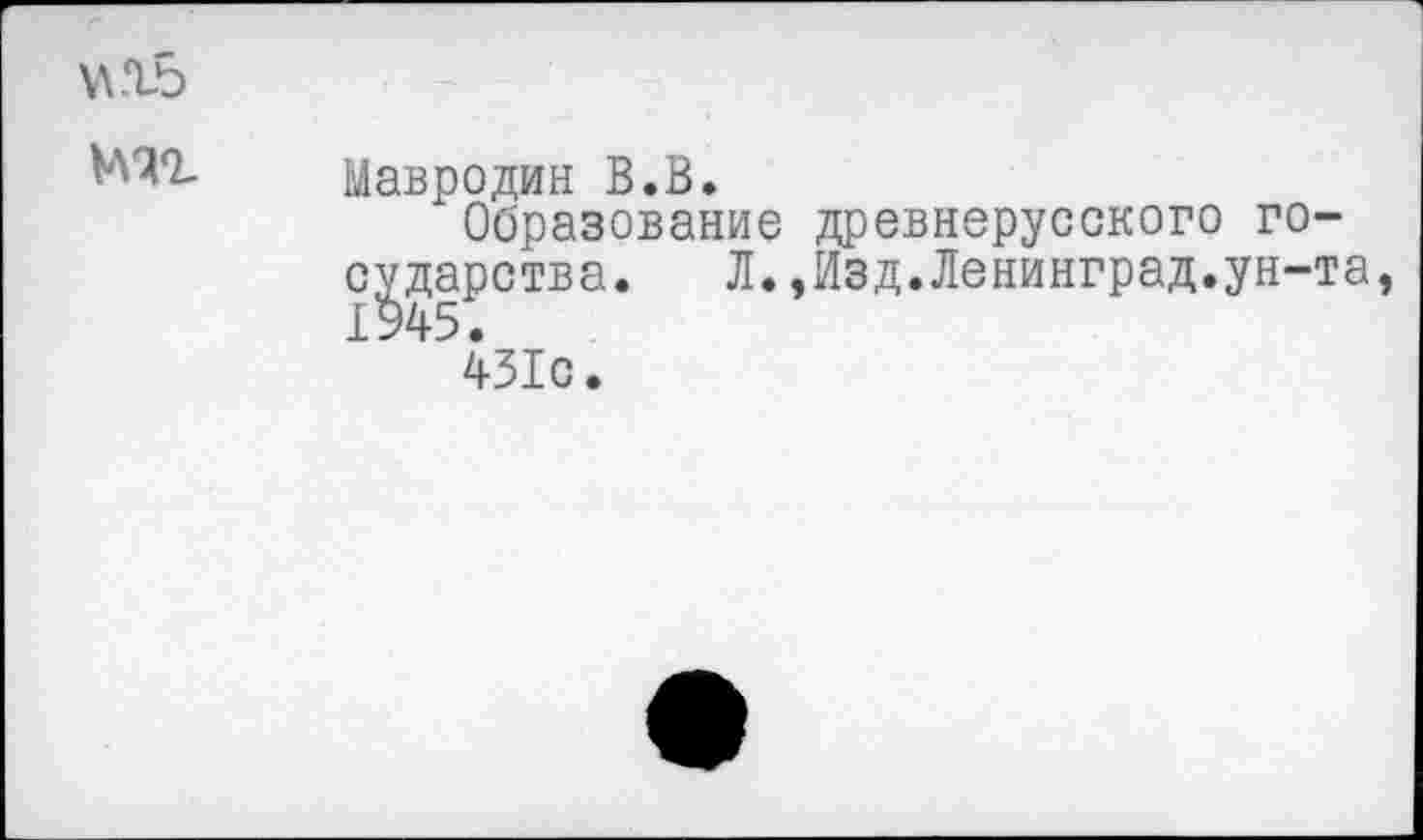 ﻿\\.15
Мавродин В.В.
Образование древнерусского государства. Л.,Изд.Ленинград.ун-та,
431с.